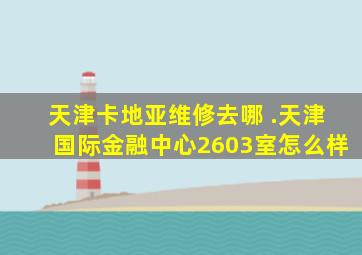 天津卡地亚维修去哪 .天津国际金融中心2603室怎么样